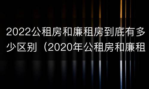 2022公租房和廉租房到底有多少区别（2020年公租房和廉租房的区别）