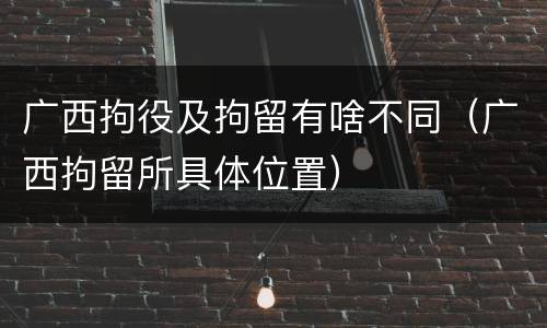 广西拘役及拘留有啥不同（广西拘留所具体位置）
