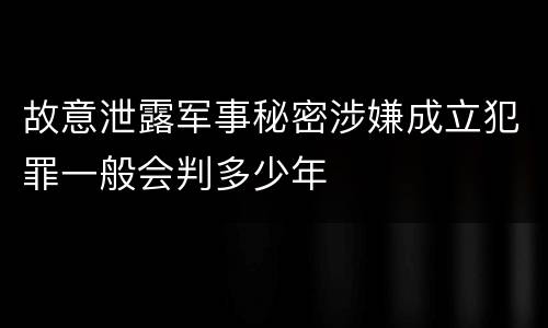 故意泄露军事秘密涉嫌成立犯罪一般会判多少年