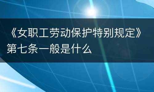《女职工劳动保护特别规定》第七条一般是什么