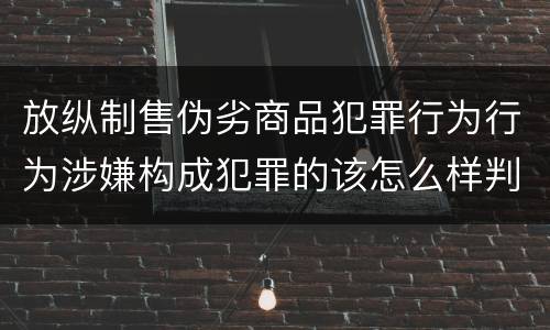 放纵制售伪劣商品犯罪行为行为涉嫌构成犯罪的该怎么样判罚