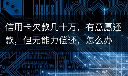 信用卡欠款几十万，有意愿还款，但无能力偿还，怎么办