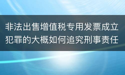 非法出售增值税专用发票成立犯罪的大概如何追究刑事责任