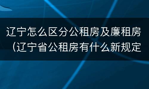 辽宁怎么区分公租房及廉租房(辽宁省公租房有什么新规定)