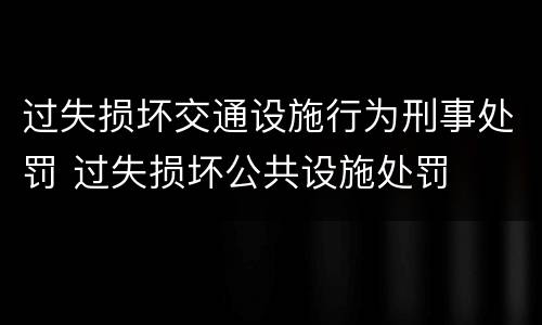 过失损坏交通设施行为刑事处罚 过失损坏公共设施处罚