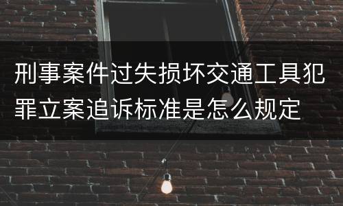 刑事案件过失损坏交通工具犯罪立案追诉标准是怎么规定