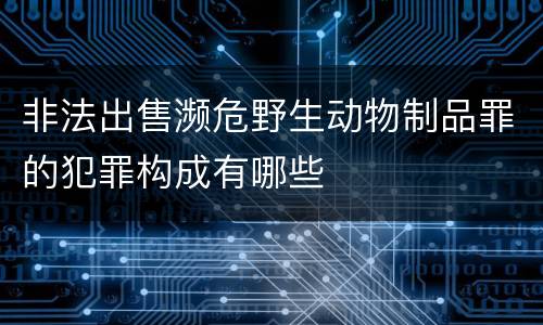 非法出售濒危野生动物制品罪的犯罪构成有哪些