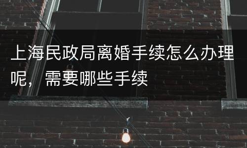 上海民政局离婚手续怎么办理呢，需要哪些手续