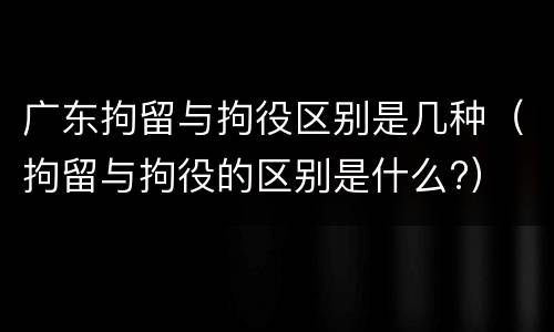 广东拘留与拘役区别是几种（拘留与拘役的区别是什么?）