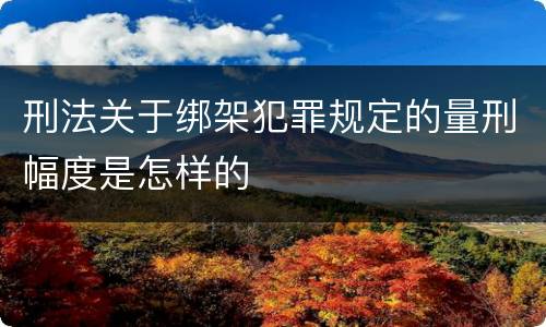 刑法关于绑架犯罪规定的量刑幅度是怎样的