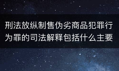 刑法放纵制售伪劣商品犯罪行为罪的司法解释包括什么主要规定