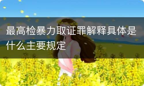 最高检暴力取证罪解释具体是什么主要规定