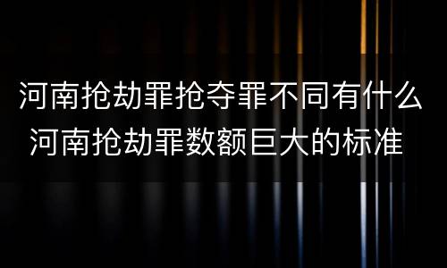 河南抢劫罪抢夺罪不同有什么 河南抢劫罪数额巨大的标准