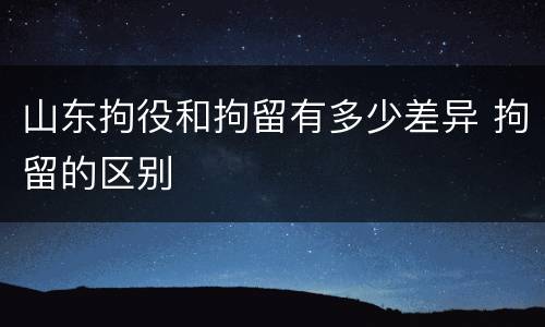 山东拘役和拘留有多少差异 拘留的区别