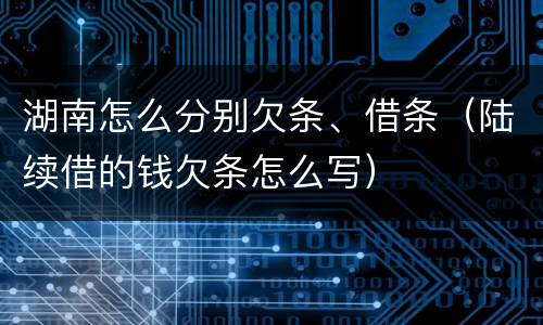 湖南怎么分别欠条、借条（陆续借的钱欠条怎么写）