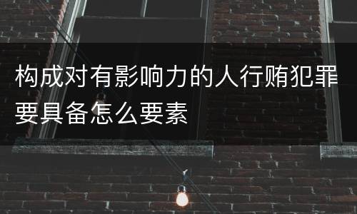 构成对有影响力的人行贿犯罪要具备怎么要素