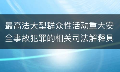 最高法大型群众性活动重大安全事故犯罪的相关司法解释具体有哪些规定
