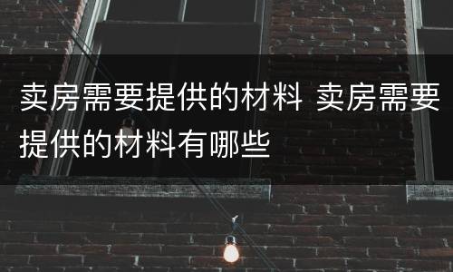 卖房需要提供的材料 卖房需要提供的材料有哪些
