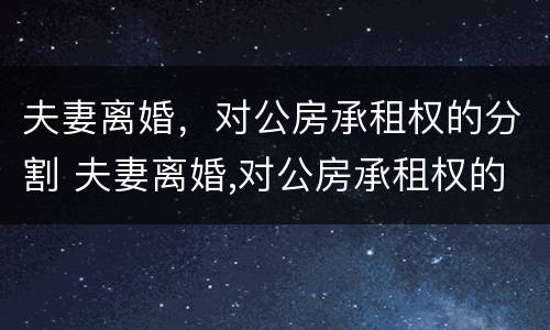 夫妻离婚，对公房承租权的分割 夫妻离婚,对公房承租权的分割有效吗