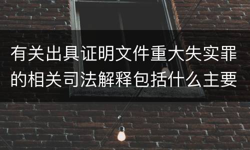 有关出具证明文件重大失实罪的相关司法解释包括什么主要内容