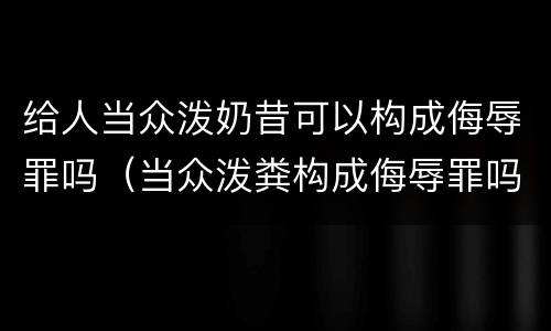 给人当众泼奶昔可以构成侮辱罪吗（当众泼粪构成侮辱罪吗）
