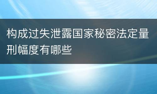 构成过失泄露国家秘密法定量刑幅度有哪些