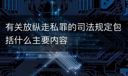 有关放纵走私罪的司法规定包括什么主要内容