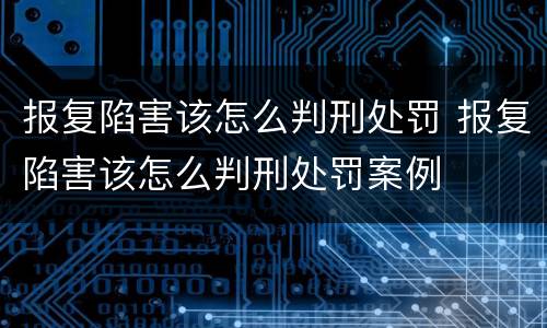 报复陷害该怎么判刑处罚 报复陷害该怎么判刑处罚案例