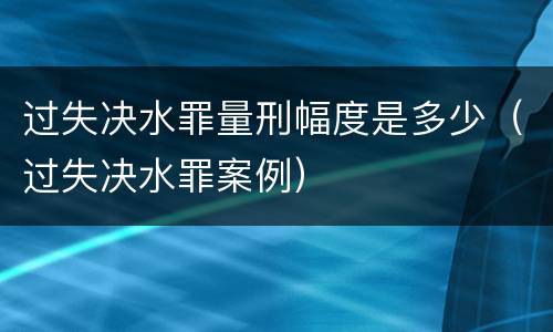 过失决水罪量刑幅度是多少（过失决水罪案例）