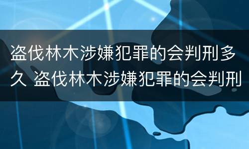 盗伐林木涉嫌犯罪的会判刑多久 盗伐林木涉嫌犯罪的会判刑多久呢