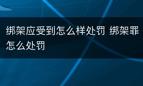 绑架应受到怎么样处罚 绑架罪怎么处罚