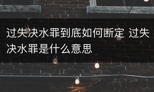 过失决水罪到底如何断定 过失决水罪是什么意思