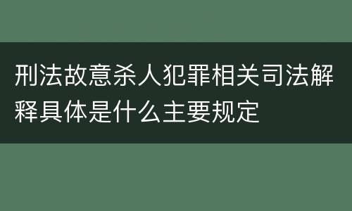 刑法故意杀人犯罪相关司法解释具体是什么主要规定