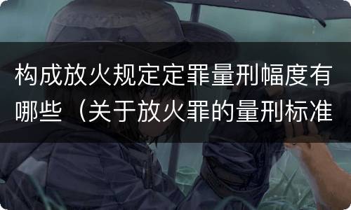 构成放火规定定罪量刑幅度有哪些（关于放火罪的量刑标准）