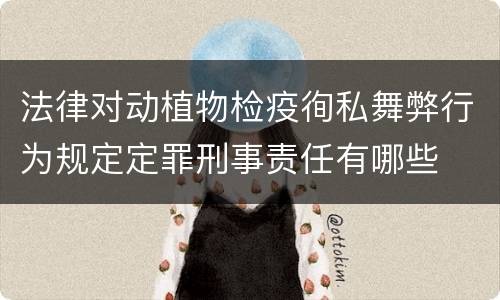 法律对动植物检疫徇私舞弊行为规定定罪刑事责任有哪些