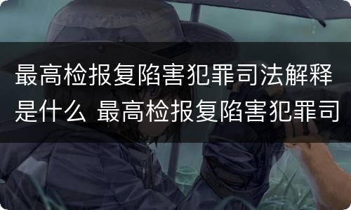 最高检报复陷害犯罪司法解释是什么 最高检报复陷害犯罪司法解释是什么
