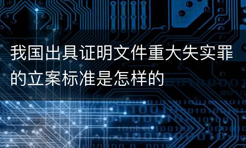 我国出具证明文件重大失实罪的立案标准是怎样的
