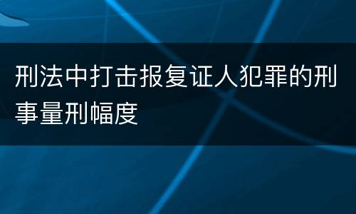 刑法中打击报复证人犯罪的刑事量刑幅度