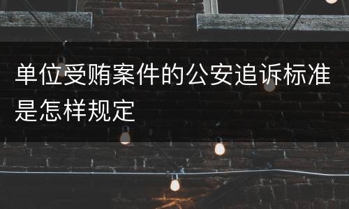 单位受贿案件的公安追诉标准是怎样规定