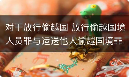 对于放行偷越国 放行偷越国境人员罪与运送他人偷越国境罪共犯