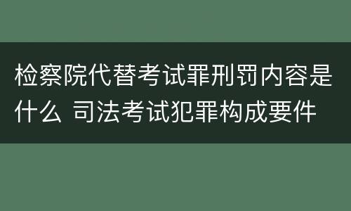 检察院代替考试罪刑罚内容是什么 司法考试犯罪构成要件