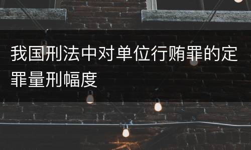 我国刑法中对单位行贿罪的定罪量刑幅度