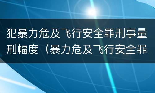 犯暴力危及飞行安全罪刑事量刑幅度（暴力危及飞行安全罪属于行为犯）