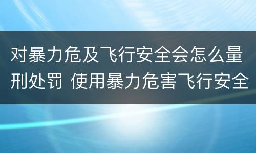 对暴力危及飞行安全会怎么量刑处罚 使用暴力危害飞行安全罪的主要特征