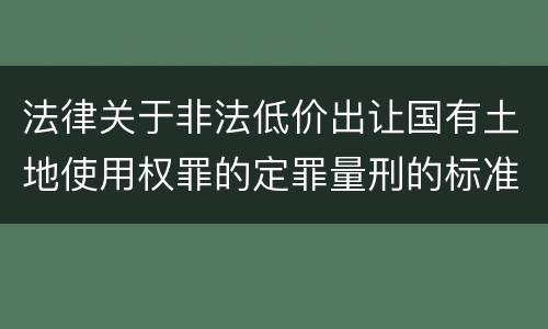 法律关于非法低价出让国有土地使用权罪的定罪量刑的标准是怎样的