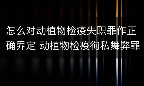 怎么对动植物检疫失职罪作正确界定 动植物检疫徇私舞弊罪与动植物检疫失职罪的区别在于