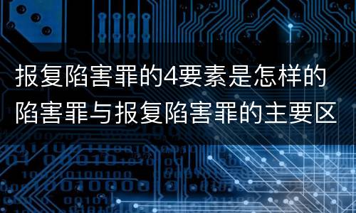 报复陷害罪的4要素是怎样的 陷害罪与报复陷害罪的主要区别是什么