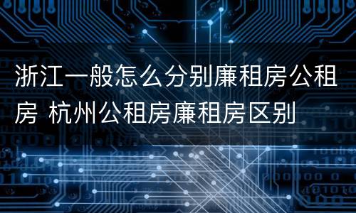 浙江一般怎么分别廉租房公租房 杭州公租房廉租房区别