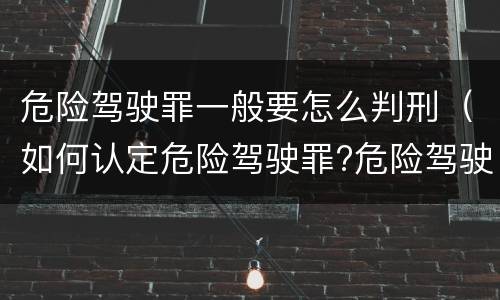 危险驾驶罪一般要怎么判刑（如何认定危险驾驶罪?危险驾驶罪判多久?）
