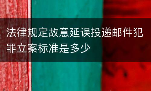 法律规定故意延误投递邮件犯罪立案标准是多少